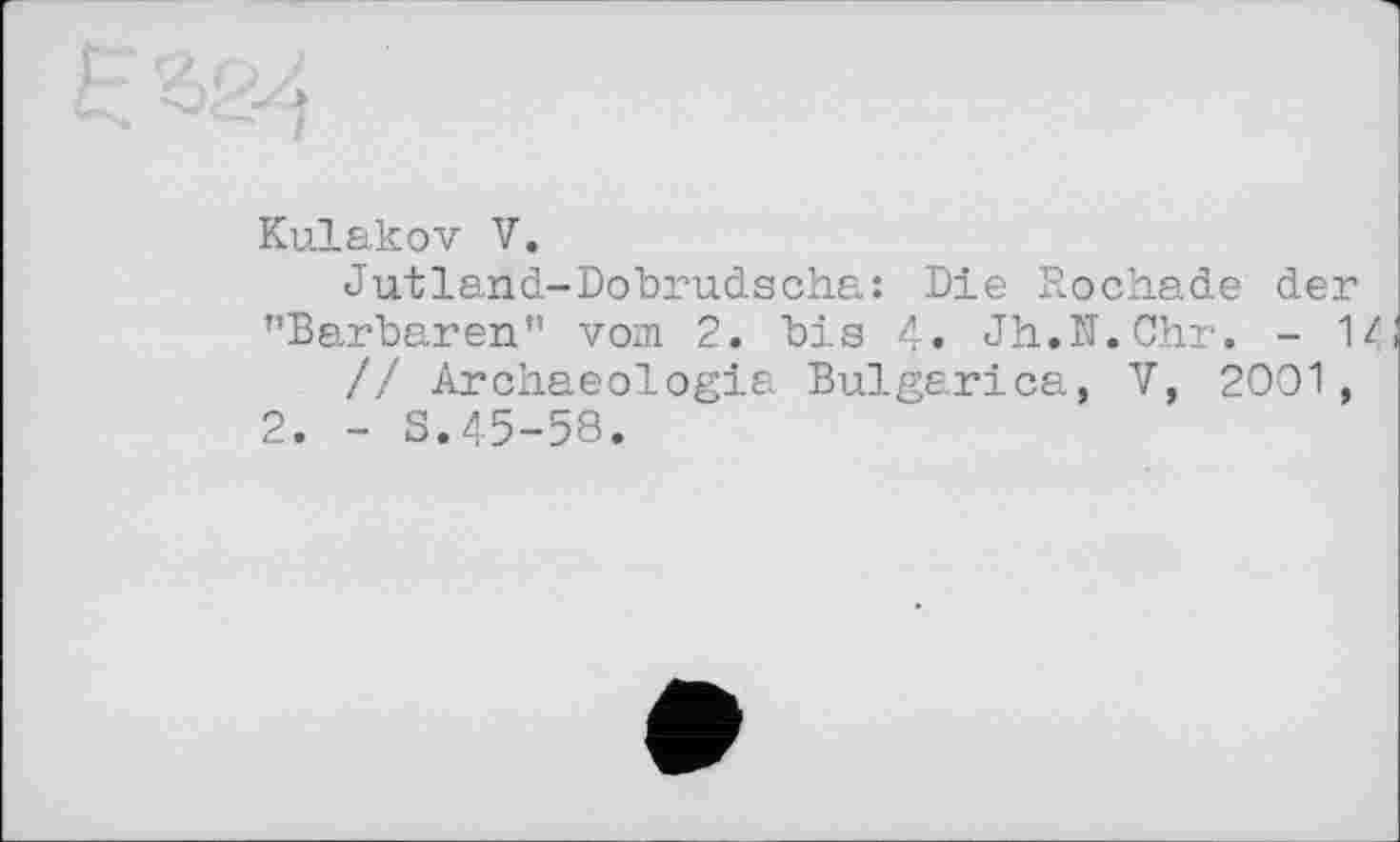 ﻿л
Kulakov V.
Jutland-Dobrudscha: Die Rochade der ’’Barbaren" vom 2. bis 4. Jh.N.Chr. - 14
// Archaeologia Bulgarien, V, 2001,
2. - S.45-58.